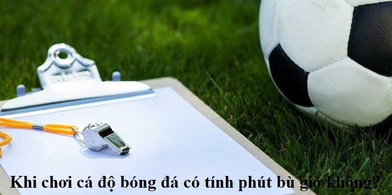 Khi chơi cá độ bóng đá có tính phút bù giờ không?